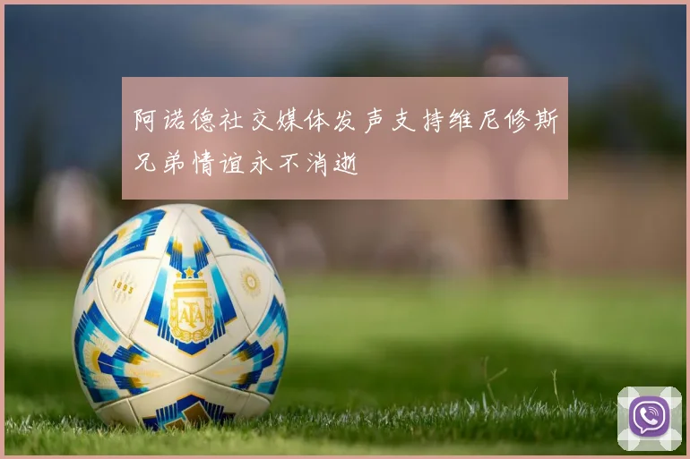 阿诺德社交媒体发声支持维尼修斯兄弟情谊永不消逝