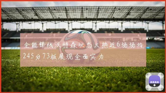 全能锋线沃特森状态火热近6场场均245分73板展现全面实力