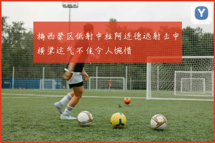 梅西禁区低射中柱阿连德远射击中横梁运气不佳令人惋惜