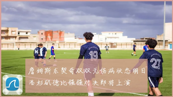 詹姆斯东契奇双双无伤病状态明日洛杉矶德比强强对决即将上演