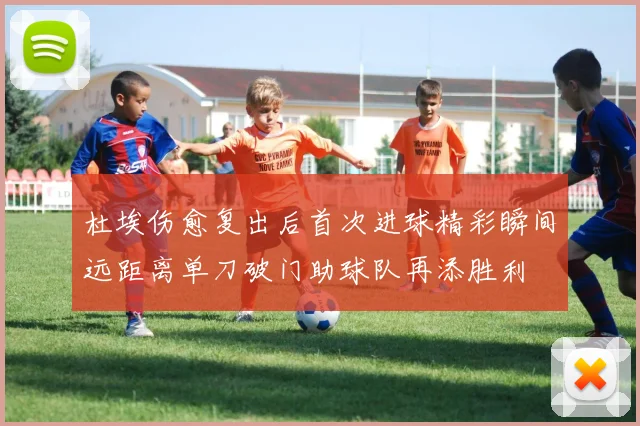 杜埃伤愈复出后首次进球精彩瞬间远距离单刀破门助球队再添胜利