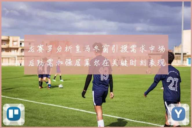 龙赛罗分析皇马冬窗引援需求中场后防需加强居莱尔在关键时刻表现欠佳