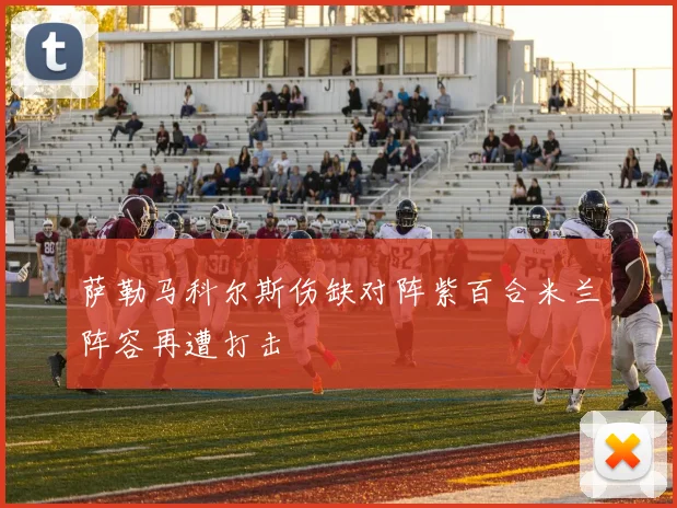 萨勒马科尔斯伤缺对阵紫百合米兰阵容再遭打击